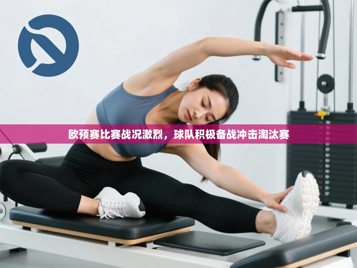 欧预赛比赛战况激烈，球队积极备战冲击淘汰赛
