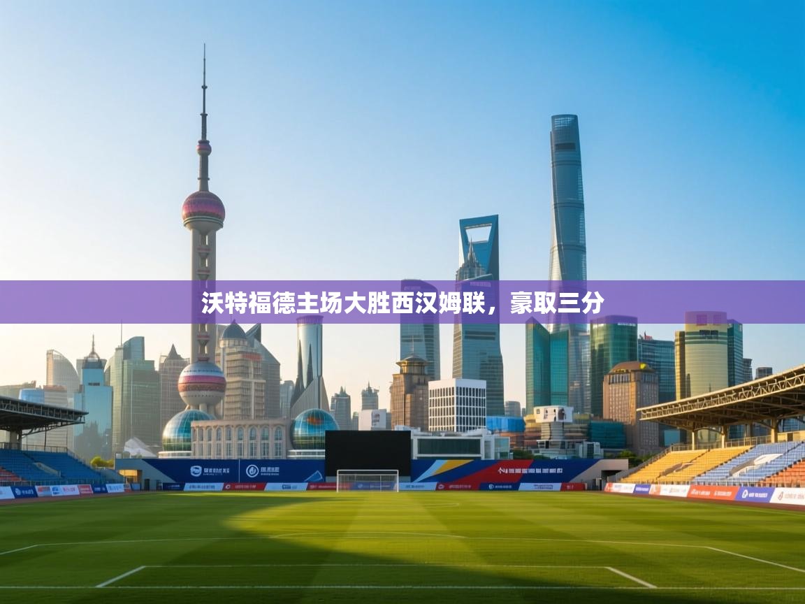 沃特福德主场大胜西汉姆联，豪取三分