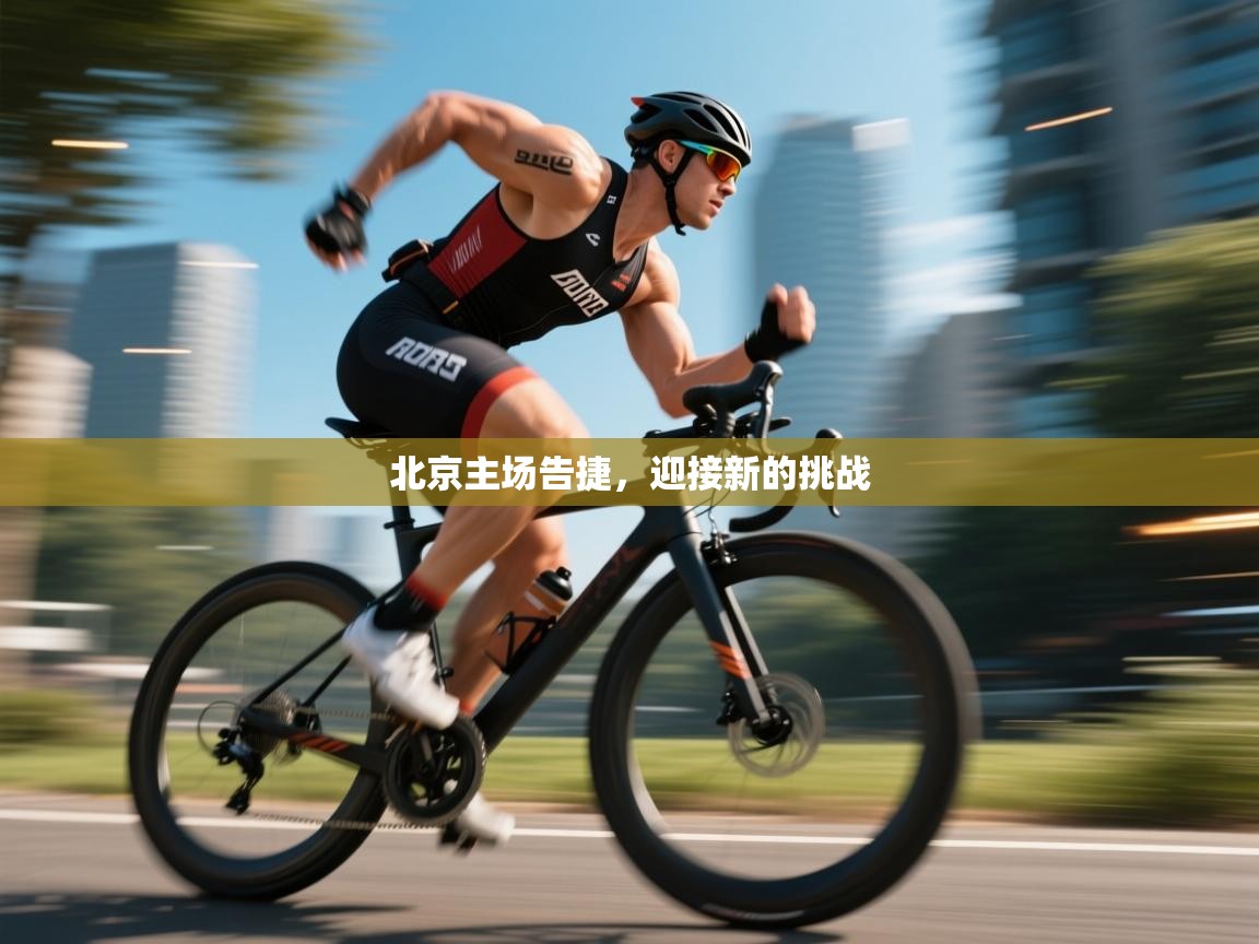 北京主场告捷，迎接新的挑战  第1张